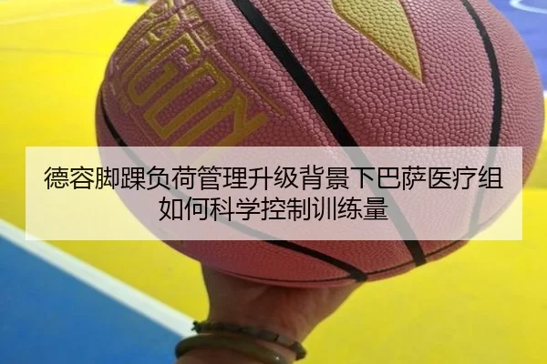 德容脚踝负荷管理升级背景下巴萨医疗组如何科学控制训练量