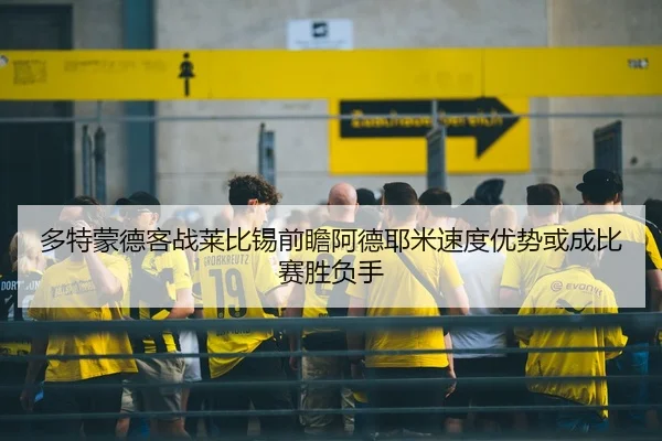 多特蒙德客战莱比锡前瞻阿德耶米速度优势或成比赛胜负手