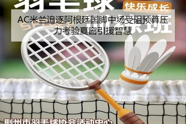 AC米兰追逐阿根廷国脚中场受阻预算压力考验夏窗引援智慧