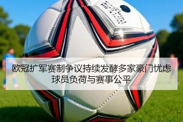 欧冠扩军赛制争议持续发酵多家豪门忧虑球员负荷与赛事公平